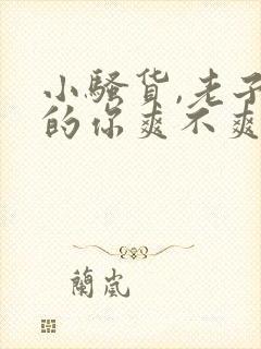 小骚货,老子尻的你爽不爽?水儿真多啊