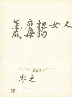 怎么把女人调教成母狗