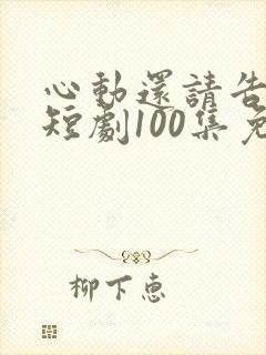 心动还请告诉我短剧100集免费观看