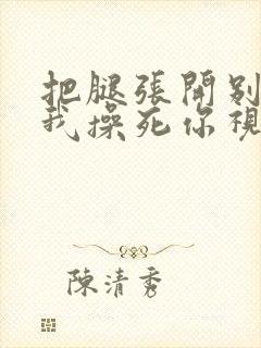 把腿张开别害羞我操死你视频