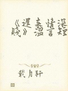 《迟来情深比草贱》温言短剧