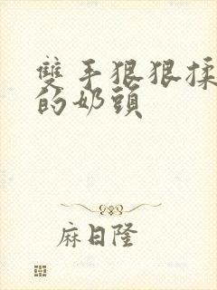 双手狠狠揉捏她的奶头