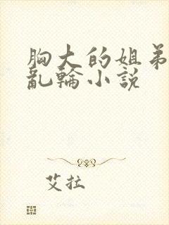 胸大的姐弟巨乳乱轮小说