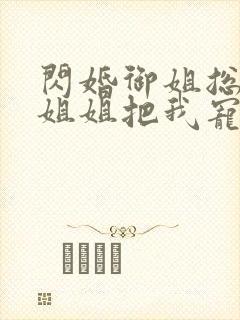 闪婚御姐总裁,姐姐把我宠上天最新章节