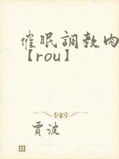 催眠调教肉淫文【rou】