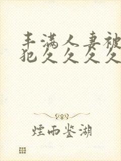 丰满人妻被公侵犯久久久久久久