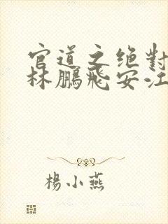 官道之绝对权力林鹏飞安江小说免费阅读全文