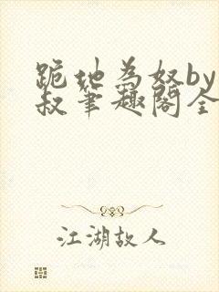 跪地为奴by虎叔笔趣阁全文阅读最新章