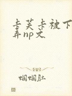 卡芙卡被下药玩弄np文