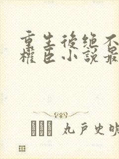 重生后绝不嫁给权臣小说最新章节封面