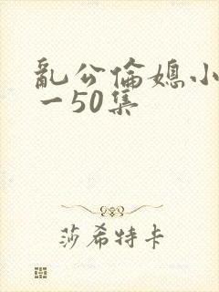 乱公伦媳小说1一50集封面