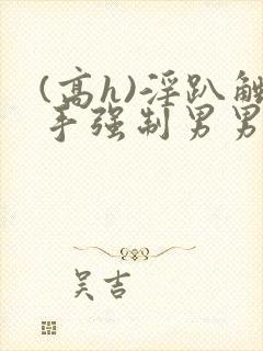 (高h)淫趴触手强制男男