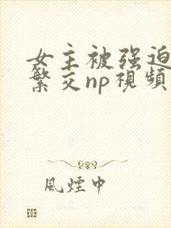 女主被强迫高h繁交np视频