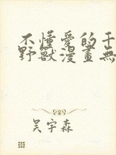 不懂爱的千金与野兽漫画无删减