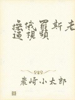 操俄罗斯老女人逼视频