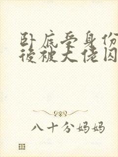 卧底受身份暴露后被大佬囚禁了小说