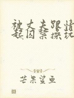 被丈夫跟情敌一起囚禁操玩(