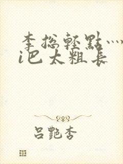 李总轻点灬大ji巴太粗长