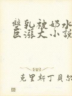 双乳被奶水撑得巨涨大小说