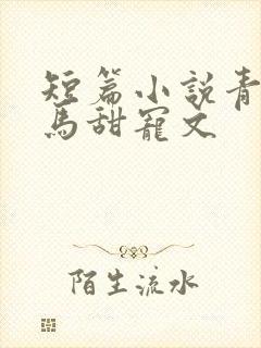 短篇小说青梅竹马甜宠文