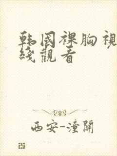 韩国裸胸视频在线观看