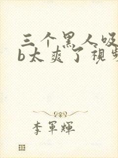 三个黑人吸奶摸b太爽了视频