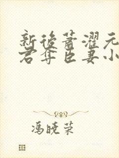 新后萧濯元朝露君夺臣妻小说笔趣阁