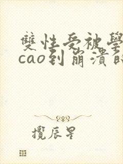 双性受被学霸攻cao到崩溃的小说