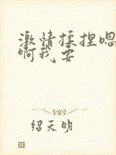 激情揉捏嗯啊嗯啊我要