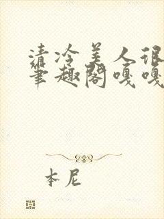 清冷美人很重欲笔趣阁嘎嘎