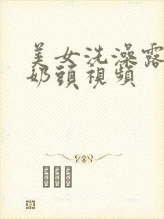 美女洗澡露大胸奶头视频