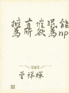 拥有催眠能力后为所欲为np