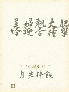 美妇翘大肥臀娇吟迎合撞击