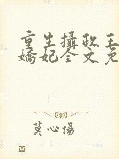 重生摄政王的小娇妃全文免费阅读