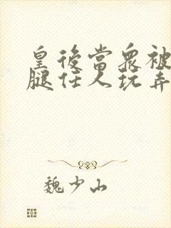 皇后当众被扒开腿任人玩弄h小说