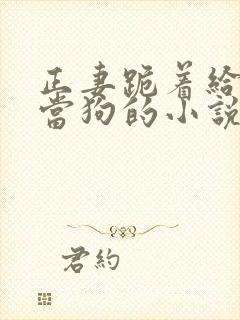 正妻跪着给妾室当狗的小说笔趣阁