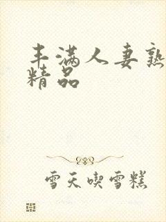 丰满人妻熟妇乱精品