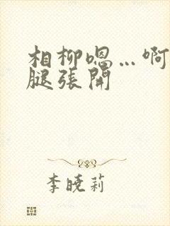 相柳嗯…啊…把腿张开