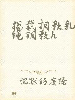 总裁调教乳夹走绳调教h