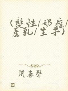 (双性/奶瘾/产乳/生子)