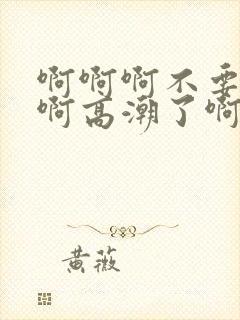 啊啊啊不要舔了啊高潮了啊啊