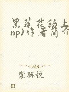 黑莲花的上位(np)作者简介
