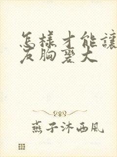 怎样才能让女朋友胸变大