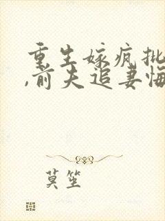 重生嫁疯批侯爷,前夫追妻悔断肠