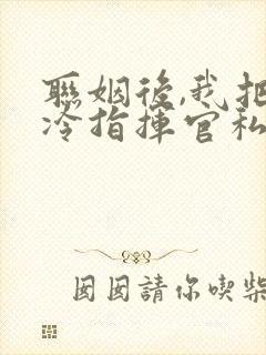 联姻后,我把高冷指挥官私藏了