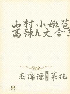 山村小嫩苞h文高辣h文合集