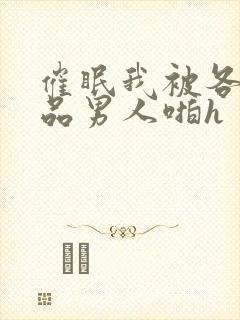 催眠我被各种极品男人啪h