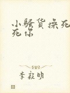 小骚货操死你干死你