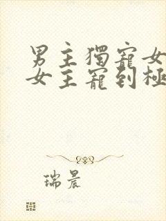 男主独宠女主把女主宠到极致的宠文