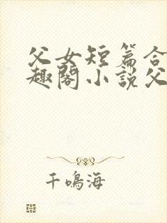 父女短篇合集笔趣阁小说父子短篇高